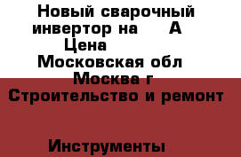 Новый сварочный инвертор на 200 А. › Цена ­ 6 500 - Московская обл., Москва г. Строительство и ремонт » Инструменты   